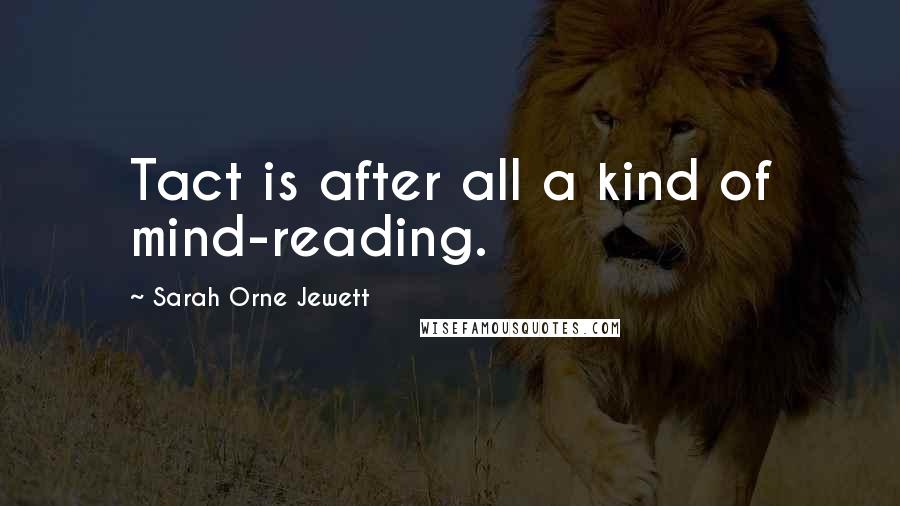 Sarah Orne Jewett Quotes: Tact is after all a kind of mind-reading.