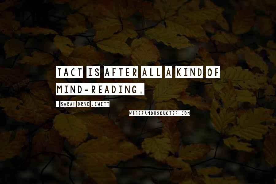 Sarah Orne Jewett Quotes: Tact is after all a kind of mind-reading.