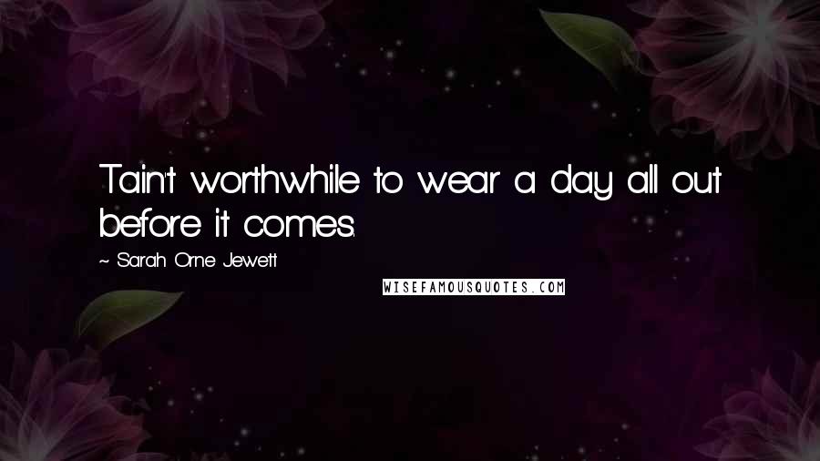 Sarah Orne Jewett Quotes: Tain't worthwhile to wear a day all out before it comes.