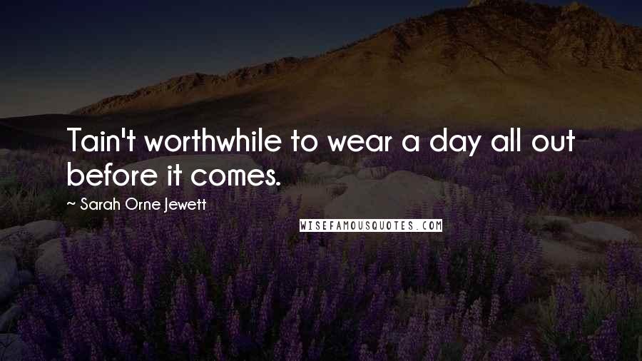 Sarah Orne Jewett Quotes: Tain't worthwhile to wear a day all out before it comes.