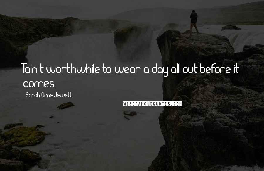 Sarah Orne Jewett Quotes: Tain't worthwhile to wear a day all out before it comes.