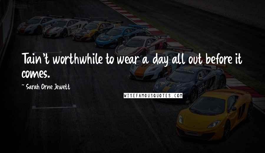 Sarah Orne Jewett Quotes: Tain't worthwhile to wear a day all out before it comes.