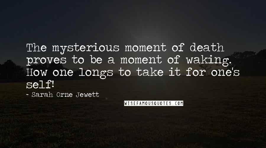 Sarah Orne Jewett Quotes: The mysterious moment of death proves to be a moment of waking. How one longs to take it for one's self!