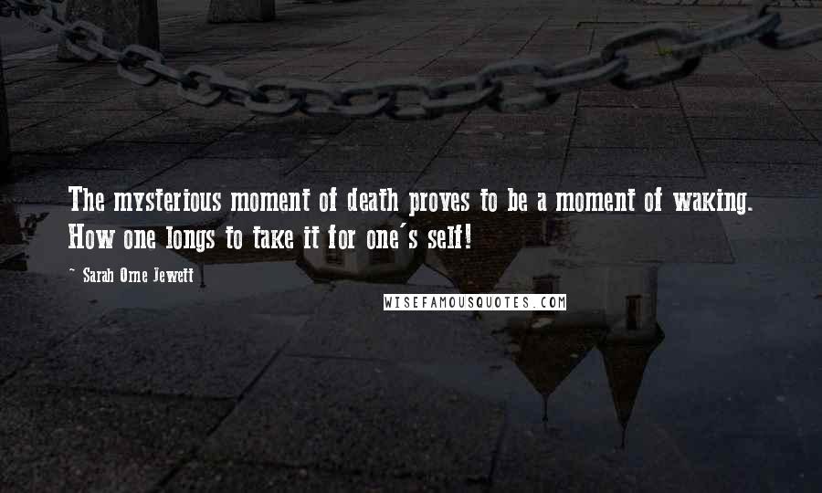 Sarah Orne Jewett Quotes: The mysterious moment of death proves to be a moment of waking. How one longs to take it for one's self!