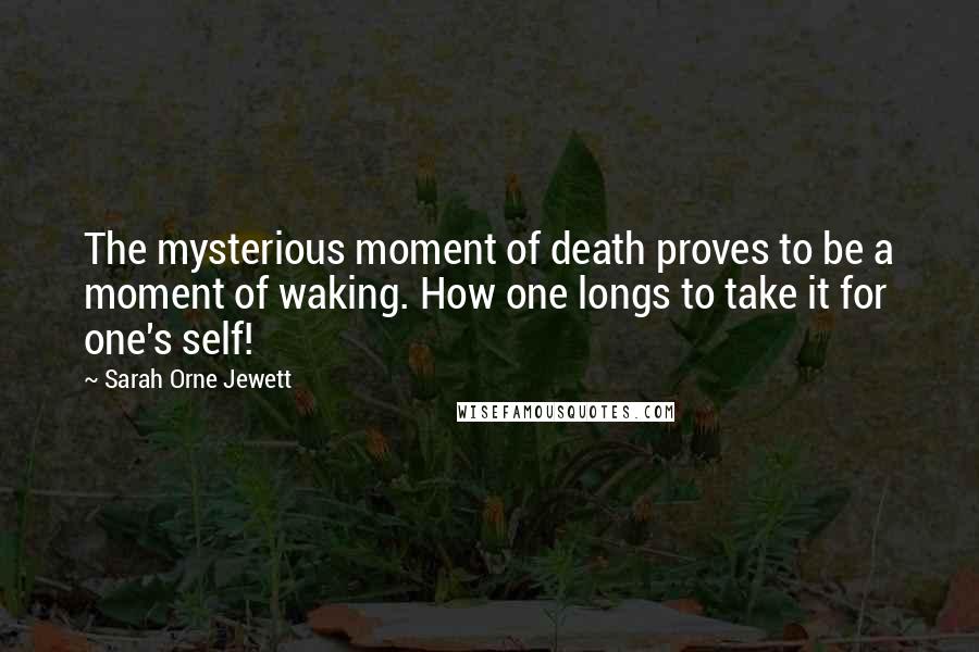 Sarah Orne Jewett Quotes: The mysterious moment of death proves to be a moment of waking. How one longs to take it for one's self!