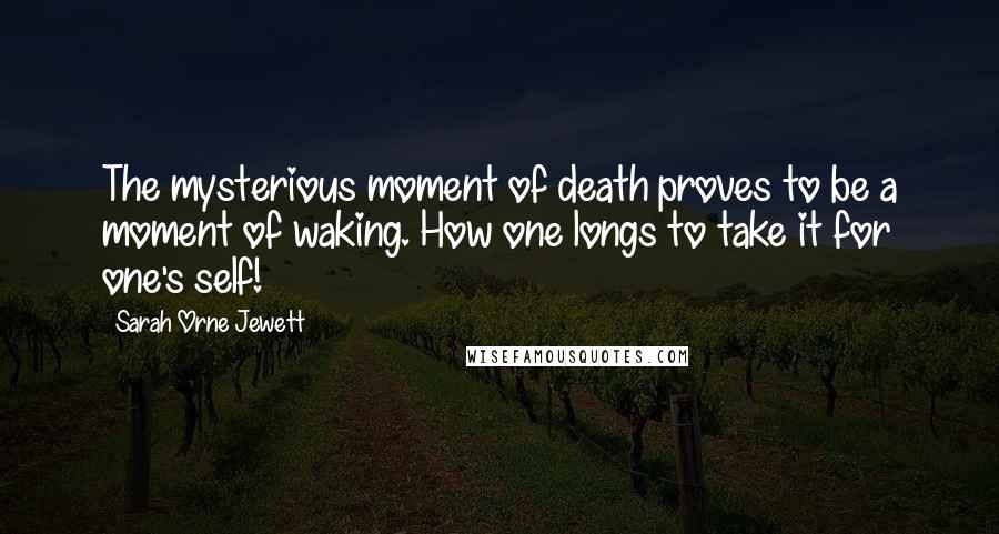 Sarah Orne Jewett Quotes: The mysterious moment of death proves to be a moment of waking. How one longs to take it for one's self!