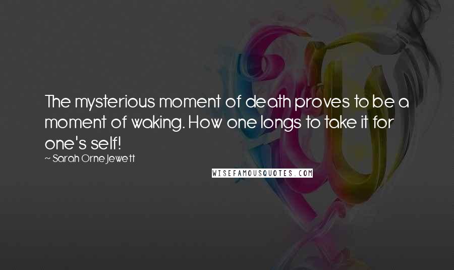 Sarah Orne Jewett Quotes: The mysterious moment of death proves to be a moment of waking. How one longs to take it for one's self!