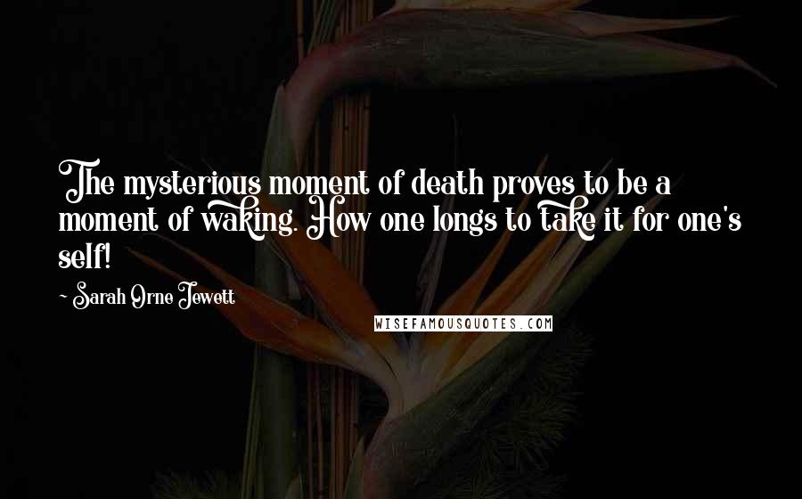 Sarah Orne Jewett Quotes: The mysterious moment of death proves to be a moment of waking. How one longs to take it for one's self!