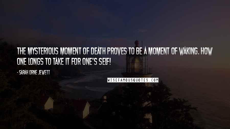 Sarah Orne Jewett Quotes: The mysterious moment of death proves to be a moment of waking. How one longs to take it for one's self!