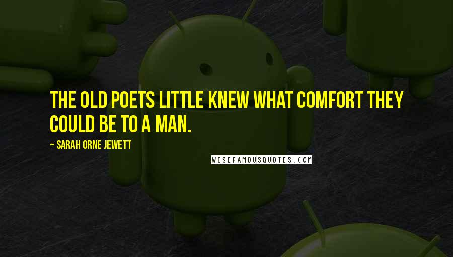 Sarah Orne Jewett Quotes: The old poets little knew what comfort they could be to a man.