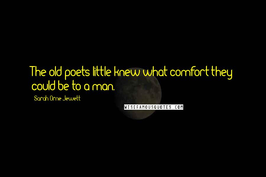 Sarah Orne Jewett Quotes: The old poets little knew what comfort they could be to a man.