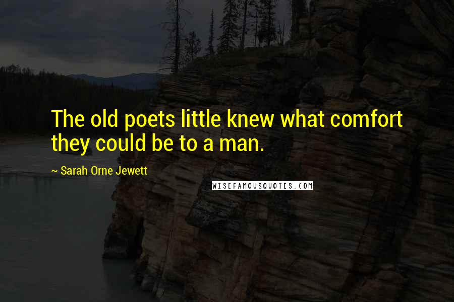 Sarah Orne Jewett Quotes: The old poets little knew what comfort they could be to a man.