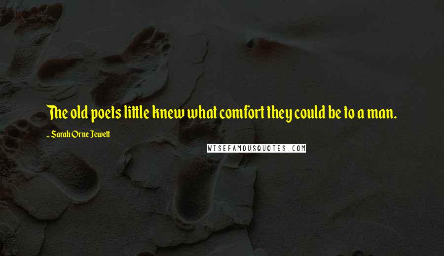 Sarah Orne Jewett Quotes: The old poets little knew what comfort they could be to a man.