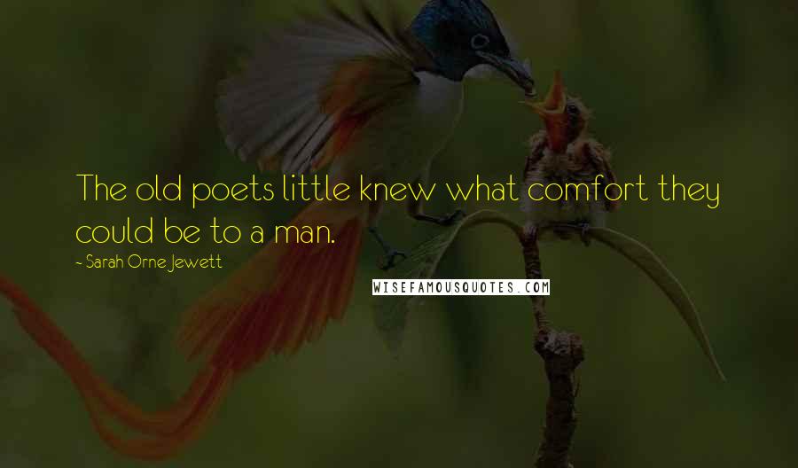 Sarah Orne Jewett Quotes: The old poets little knew what comfort they could be to a man.