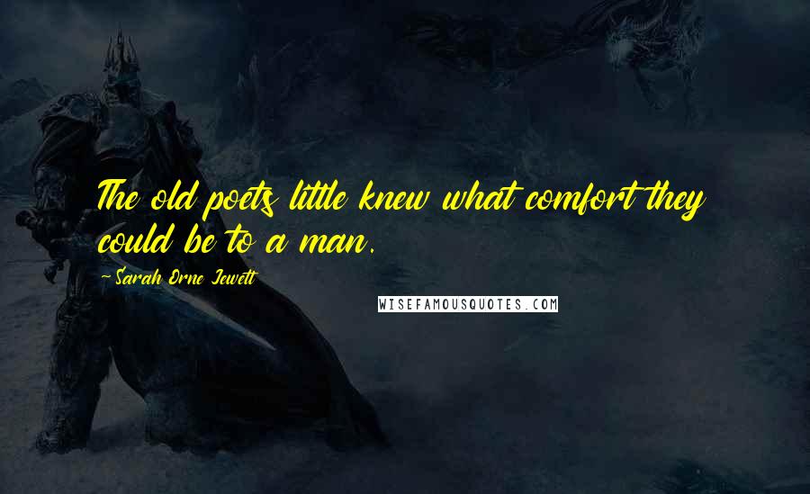 Sarah Orne Jewett Quotes: The old poets little knew what comfort they could be to a man.