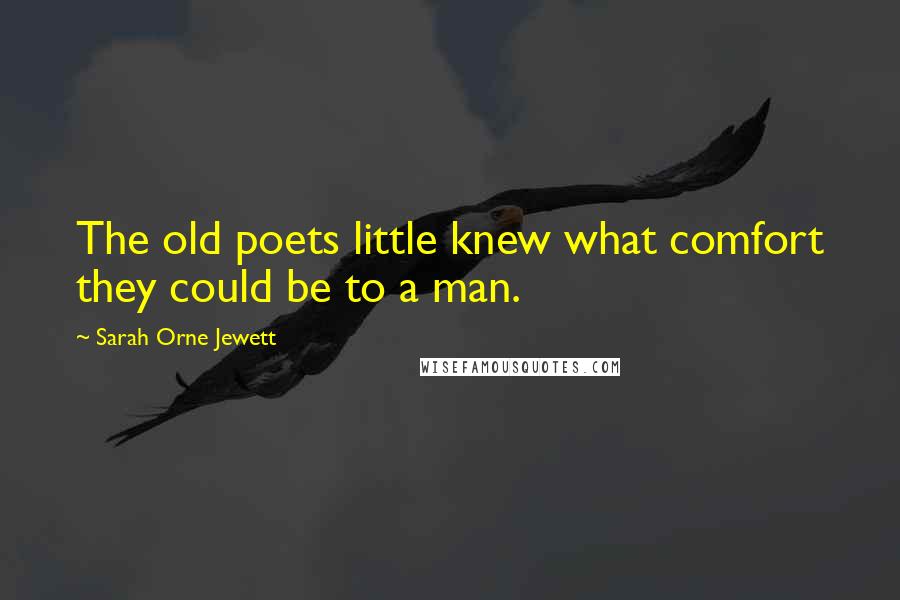 Sarah Orne Jewett Quotes: The old poets little knew what comfort they could be to a man.