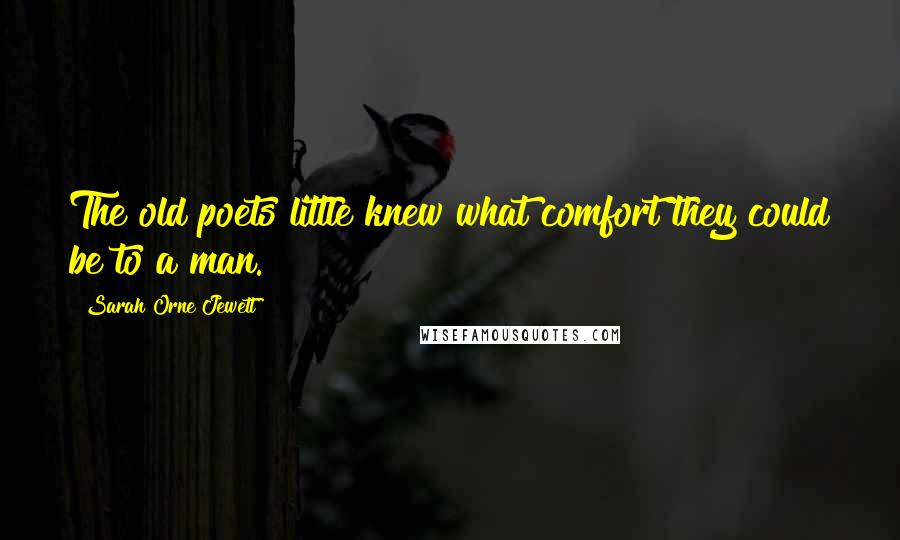 Sarah Orne Jewett Quotes: The old poets little knew what comfort they could be to a man.