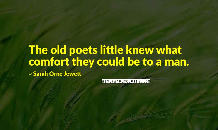 Sarah Orne Jewett Quotes: The old poets little knew what comfort they could be to a man.