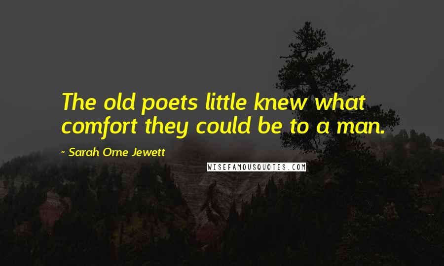 Sarah Orne Jewett Quotes: The old poets little knew what comfort they could be to a man.