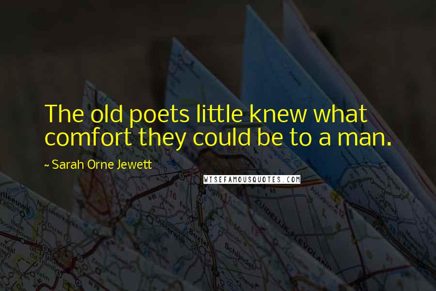 Sarah Orne Jewett Quotes: The old poets little knew what comfort they could be to a man.