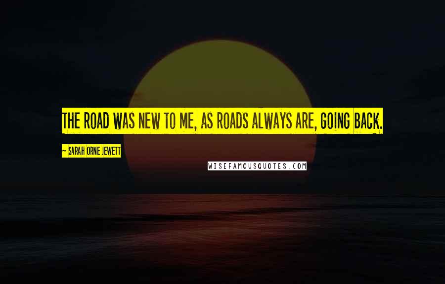 Sarah Orne Jewett Quotes: The road was new to me, as roads always are, going back.
