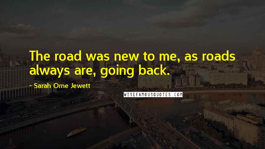 Sarah Orne Jewett Quotes: The road was new to me, as roads always are, going back.