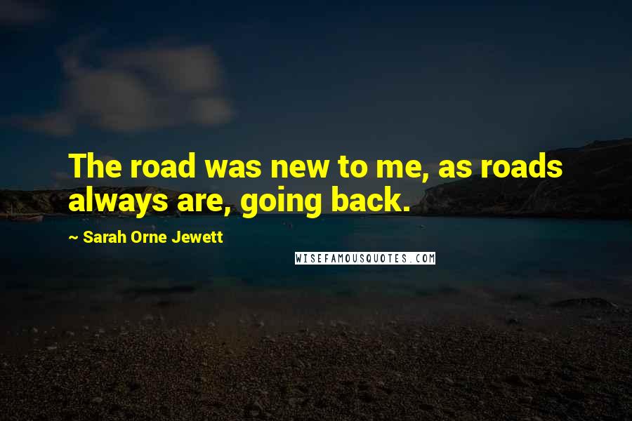 Sarah Orne Jewett Quotes: The road was new to me, as roads always are, going back.