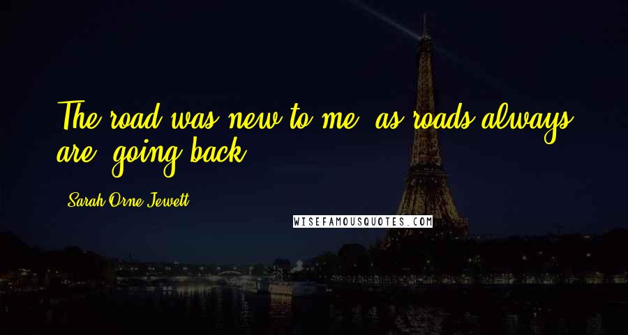 Sarah Orne Jewett Quotes: The road was new to me, as roads always are, going back.