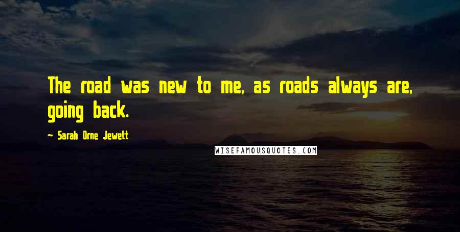 Sarah Orne Jewett Quotes: The road was new to me, as roads always are, going back.