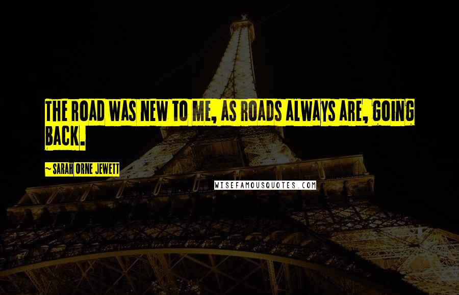 Sarah Orne Jewett Quotes: The road was new to me, as roads always are, going back.
