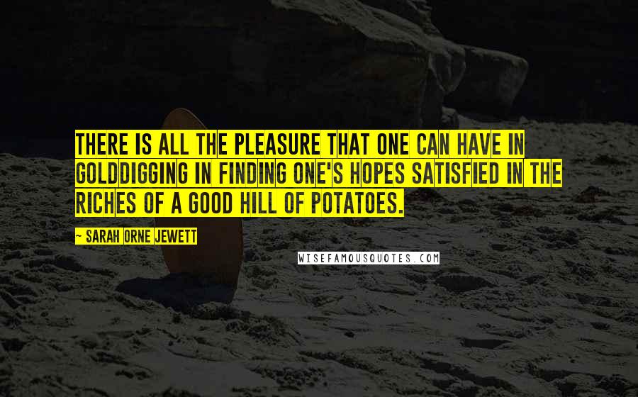 Sarah Orne Jewett Quotes: There is all the pleasure that one can have in golddigging in finding one's hopes satisfied in the riches of a good hill of potatoes.