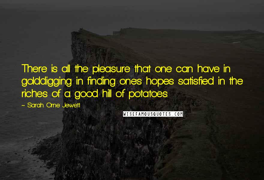 Sarah Orne Jewett Quotes: There is all the pleasure that one can have in golddigging in finding one's hopes satisfied in the riches of a good hill of potatoes.