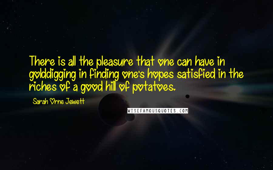 Sarah Orne Jewett Quotes: There is all the pleasure that one can have in golddigging in finding one's hopes satisfied in the riches of a good hill of potatoes.