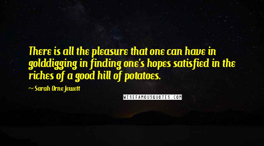 Sarah Orne Jewett Quotes: There is all the pleasure that one can have in golddigging in finding one's hopes satisfied in the riches of a good hill of potatoes.