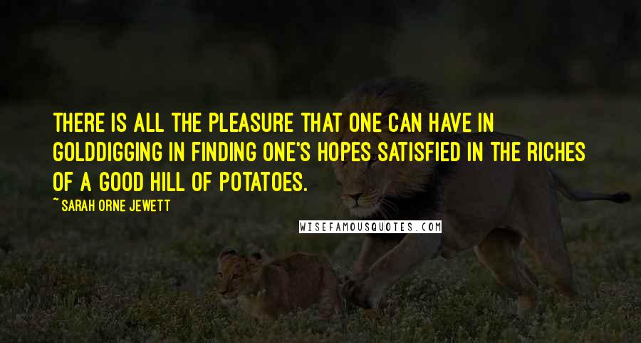 Sarah Orne Jewett Quotes: There is all the pleasure that one can have in golddigging in finding one's hopes satisfied in the riches of a good hill of potatoes.