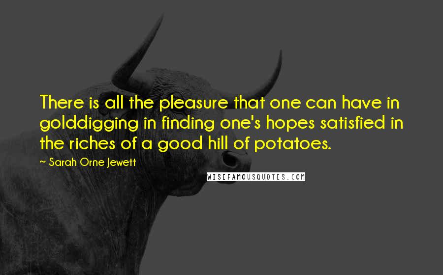 Sarah Orne Jewett Quotes: There is all the pleasure that one can have in golddigging in finding one's hopes satisfied in the riches of a good hill of potatoes.