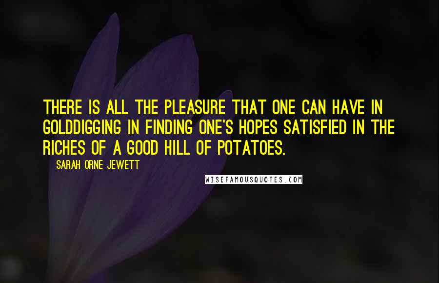 Sarah Orne Jewett Quotes: There is all the pleasure that one can have in golddigging in finding one's hopes satisfied in the riches of a good hill of potatoes.