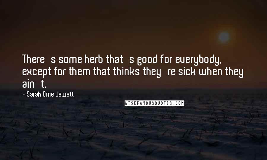 Sarah Orne Jewett Quotes: There's some herb that's good for everybody, except for them that thinks they're sick when they ain't.