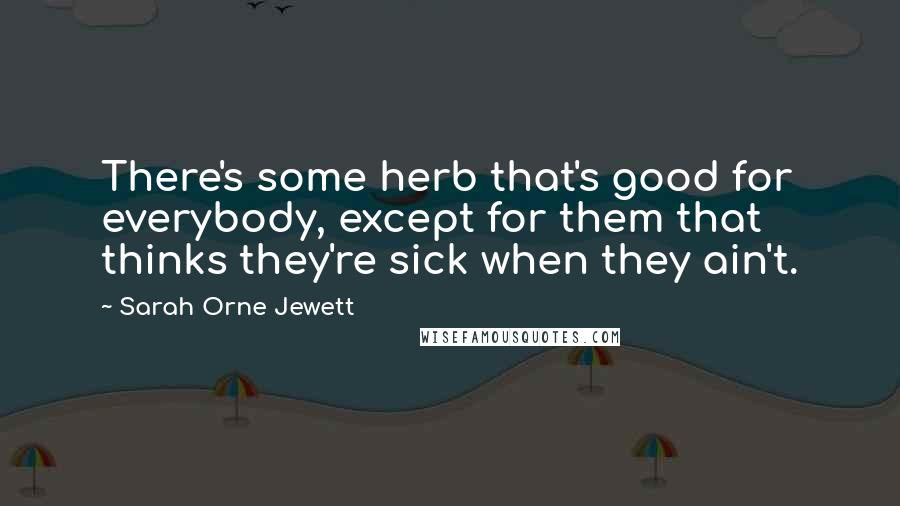 Sarah Orne Jewett Quotes: There's some herb that's good for everybody, except for them that thinks they're sick when they ain't.