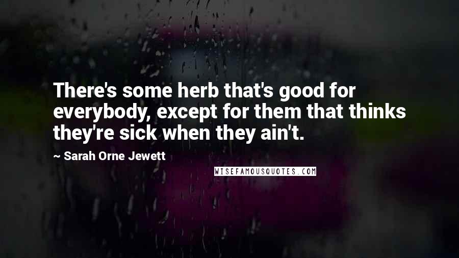 Sarah Orne Jewett Quotes: There's some herb that's good for everybody, except for them that thinks they're sick when they ain't.