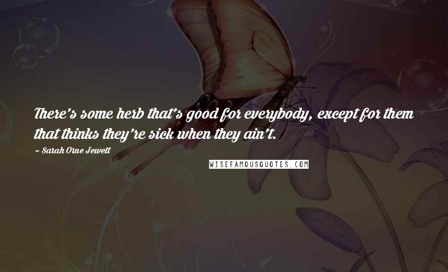 Sarah Orne Jewett Quotes: There's some herb that's good for everybody, except for them that thinks they're sick when they ain't.