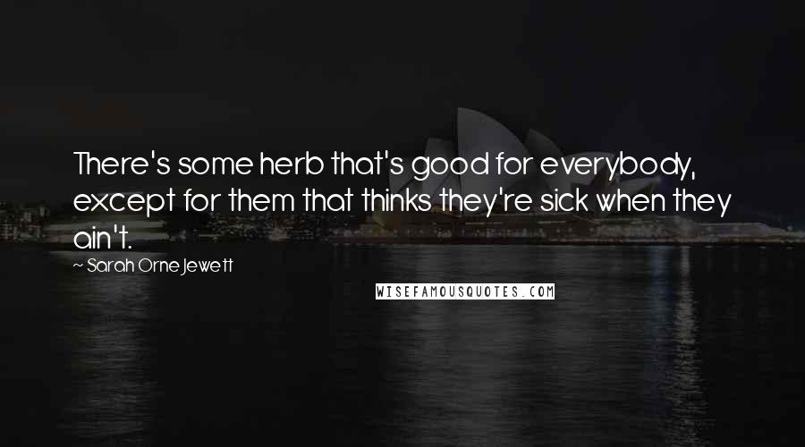 Sarah Orne Jewett Quotes: There's some herb that's good for everybody, except for them that thinks they're sick when they ain't.