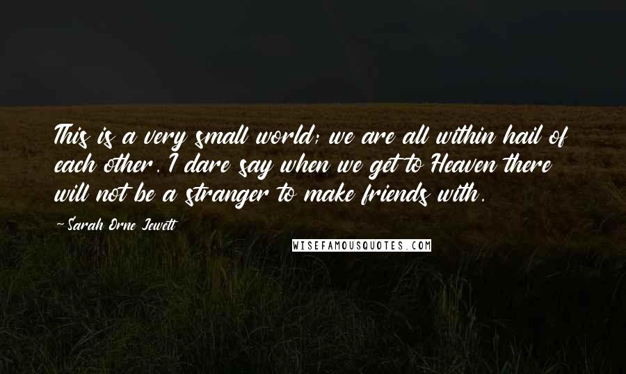 Sarah Orne Jewett Quotes: This is a very small world; we are all within hail of each other. I dare say when we get to Heaven there will not be a stranger to make friends with.