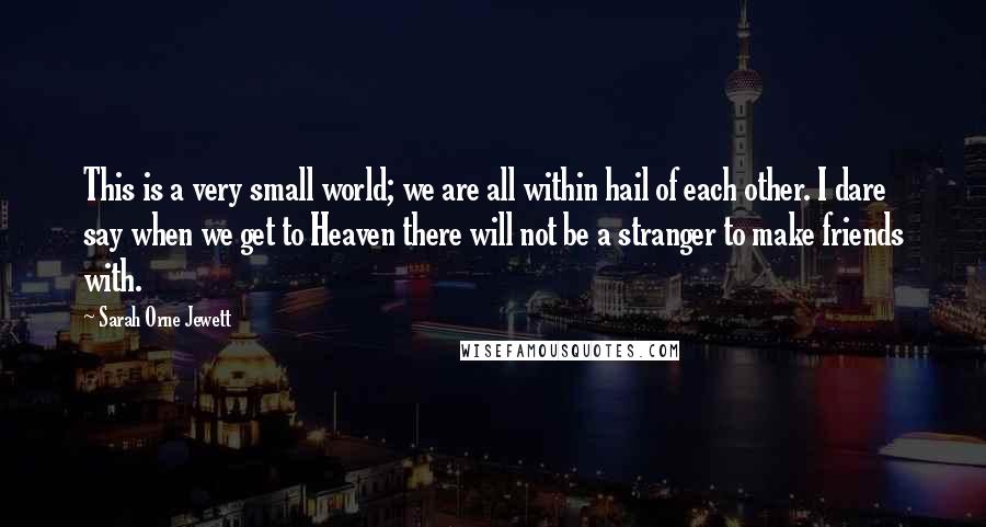 Sarah Orne Jewett Quotes: This is a very small world; we are all within hail of each other. I dare say when we get to Heaven there will not be a stranger to make friends with.