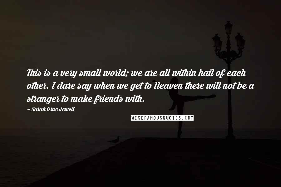 Sarah Orne Jewett Quotes: This is a very small world; we are all within hail of each other. I dare say when we get to Heaven there will not be a stranger to make friends with.