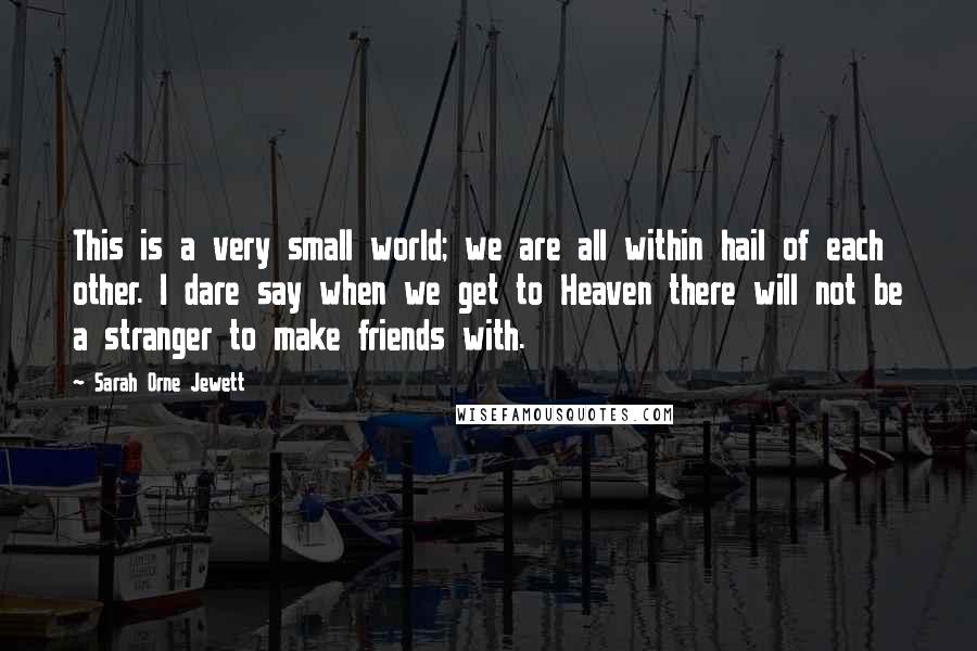 Sarah Orne Jewett Quotes: This is a very small world; we are all within hail of each other. I dare say when we get to Heaven there will not be a stranger to make friends with.
