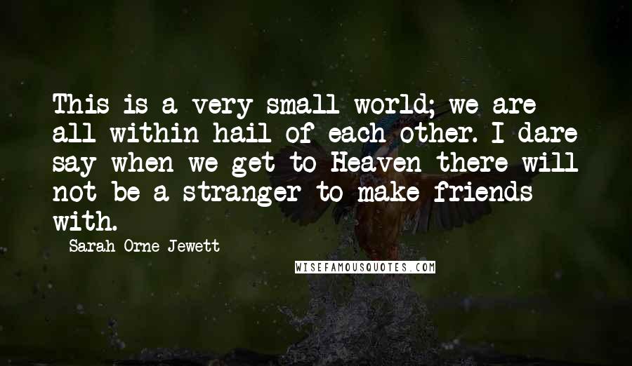 Sarah Orne Jewett Quotes: This is a very small world; we are all within hail of each other. I dare say when we get to Heaven there will not be a stranger to make friends with.