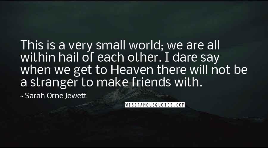 Sarah Orne Jewett Quotes: This is a very small world; we are all within hail of each other. I dare say when we get to Heaven there will not be a stranger to make friends with.