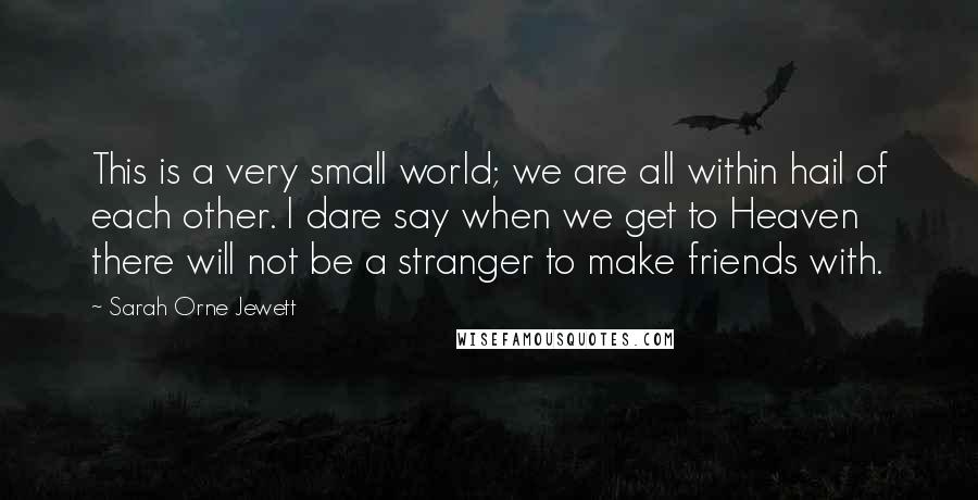 Sarah Orne Jewett Quotes: This is a very small world; we are all within hail of each other. I dare say when we get to Heaven there will not be a stranger to make friends with.