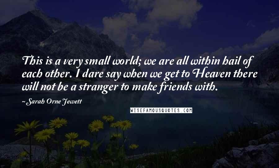 Sarah Orne Jewett Quotes: This is a very small world; we are all within hail of each other. I dare say when we get to Heaven there will not be a stranger to make friends with.